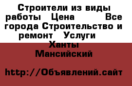 Строители из виды работы › Цена ­ 214 - Все города Строительство и ремонт » Услуги   . Ханты-Мансийский